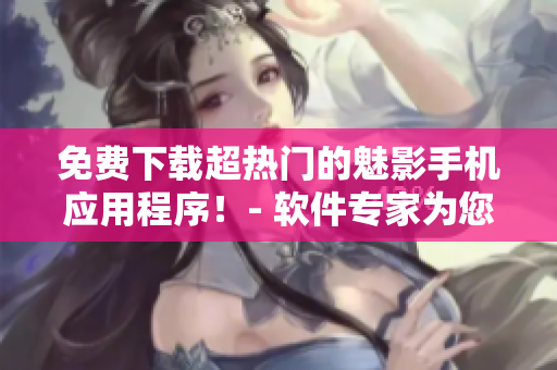 免費下載超熱門的魅影手機應(yīng)用程序！- 軟件專家為您詳解！