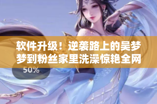 軟件升級！逆襲路上的吳夢夢到粉絲家里洗澡驚艷全網