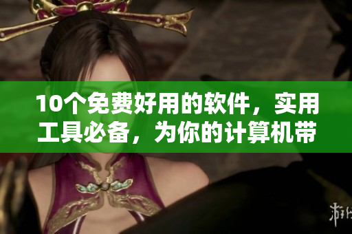 10個(gè)免費(fèi)好用的軟件，實(shí)用工具必備，為你的計(jì)算機(jī)帶來(lái)新的體驗(yàn)