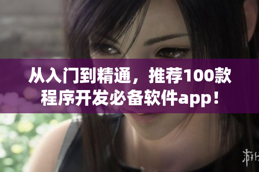 從入門到精通，推薦100款程序開發(fā)必備軟件app！