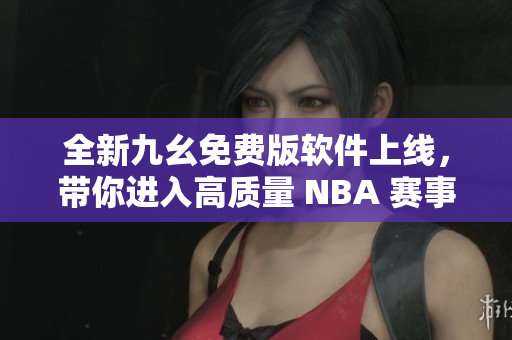 全新九幺免費(fèi)版軟件上線，帶你進(jìn)入高質(zhì)量 NBA 賽事直播新時(shí)代
