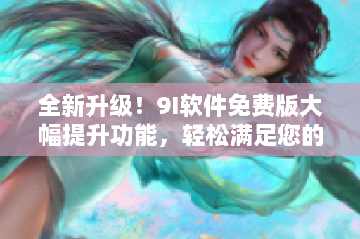 全新升級！9I軟件免費版大幅提升功能，輕松滿足您的軟件需求