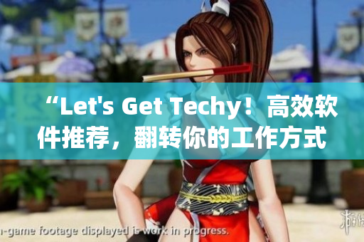 “Let's Get Techy！高效軟件推薦，翻轉(zhuǎn)你的工作方式”