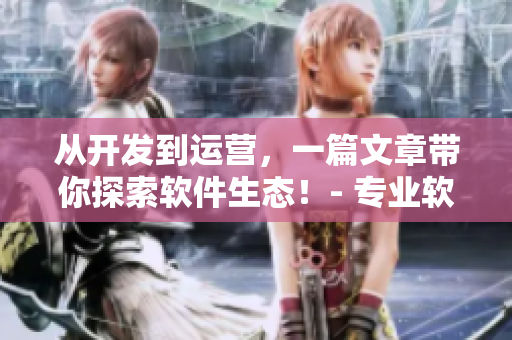 從開(kāi)發(fā)到運(yùn)營(yíng)，一篇文章帶你探索軟件生態(tài)！- 專業(yè)軟件技術(shù)分享