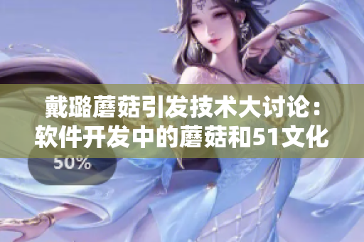 戴璐蘑菇引發(fā)技術(shù)大討論：軟件開發(fā)中的蘑菇和51文化有何關(guān)聯(lián)？