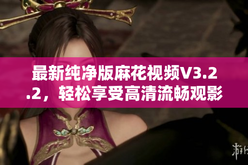 最新純凈版麻花視頻V3.2.2，輕松享受高清流暢觀影體驗