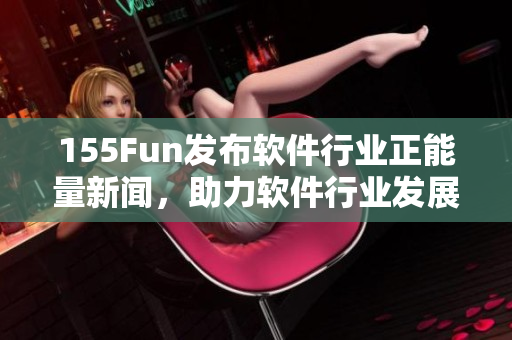 155Fun發(fā)布軟件行業(yè)正能量新聞，助力軟件行業(yè)發(fā)展