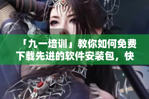 「九一培訓(xùn)」教你如何免費(fèi)下載先進(jìn)的軟件安裝包，快速提升技能！