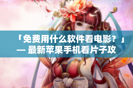 「免費(fèi)用什么軟件看電影？」— 最新蘋果手機(jī)看片子攻略