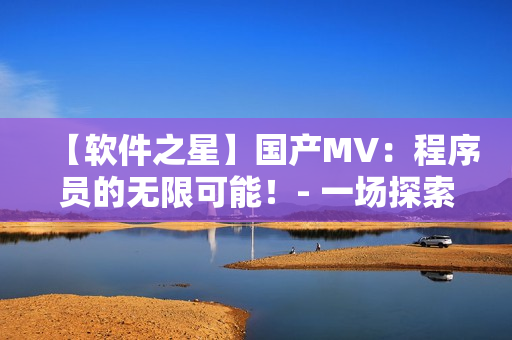 【軟件之星】國產(chǎn)MV：程序員的無限可能！- 一場探索軟件技術(shù)未來的視聽盛宴