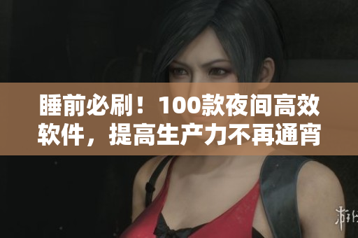 睡前必刷！100款夜間高效軟件，提高生產(chǎn)力不再通宵
