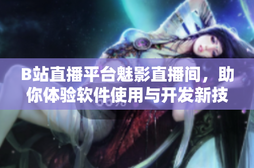 B站直播平臺魅影直播間，助你體驗軟件使用與開發(fā)新技能！