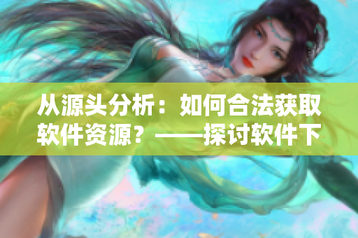 從源頭分析：如何合法獲取軟件資源？——探討軟件下載及版權(quán)問(wèn)題