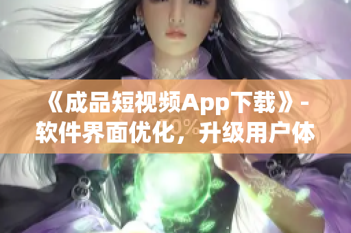 《成品短視頻App下載》- 軟件界面優(yōu)化，升級(jí)用戶體驗(yàn)