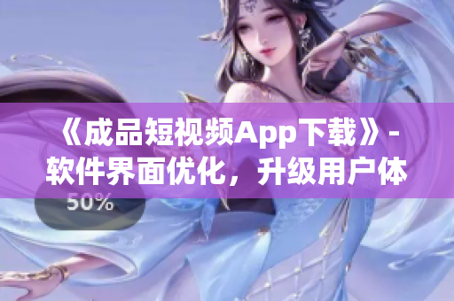 《成品短視頻App下載》- 軟件界面優(yōu)化，升級用戶體驗