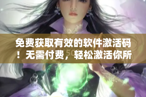 免費(fèi)獲取有效的軟件激活碼！無(wú)需付費(fèi)，輕松激活你所需要的軟件