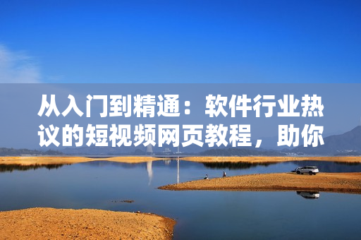 從入門(mén)到精通：軟件行業(yè)熱議的短視頻網(wǎng)頁(yè)教程，助你快速掌握技能！