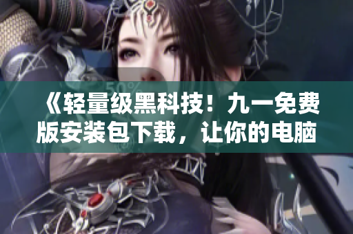 《輕量級黑科技！九一免費(fèi)版安裝包下載，讓你的電腦更智能》