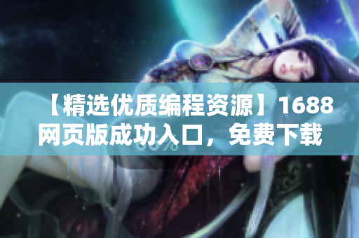 【精選優(yōu)質(zhì)編程資源】1688網(wǎng)頁版成功入口，免費(fèi)下載軟件資源！