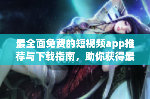 最全面免費(fèi)的短視頻app推薦與下載指南，助你獲得最佳觀影體驗(yàn)