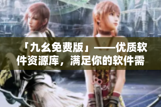 「九幺免費(fèi)版」——優(yōu)質(zhì)軟件資源庫，滿足你的軟件需求！