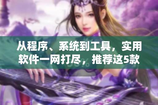 從程序、系統(tǒng)到工具,實(shí)用軟件一網(wǎng)打盡,推薦這5款萬能小工具! 從程序、系統(tǒng)到工具,實(shí)用軟件一網(wǎng)打盡,推薦這5款萬能小工具!
