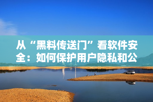 從“黑料傳送門”看軟件安全：如何保護用戶隱私和公司數(shù)據(jù)？