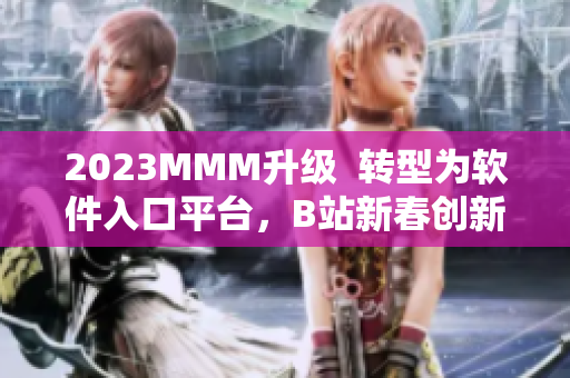2023MMM升級  轉(zhuǎn)型為軟件入口平臺，B站新春創(chuàng)新禮賺足目光