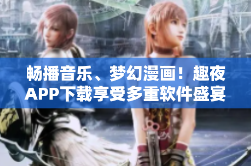 暢播音樂、夢幻漫畫！趣夜APP下載享受多重軟件盛宴！