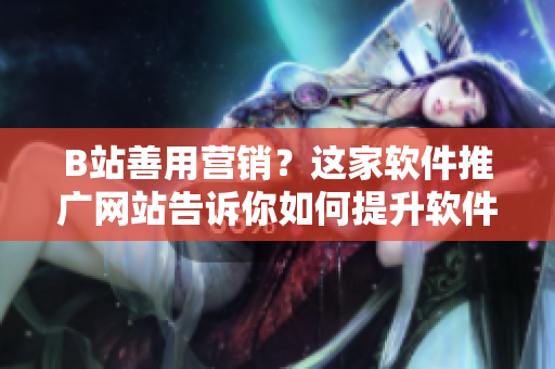B站善用營(yíng)銷？這家軟件推廣網(wǎng)站告訴你如何提升軟件曝光率