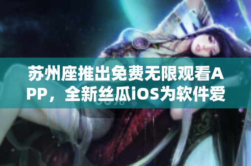 蘇州座推出免費無限觀看APP，全新絲瓜iOS為軟件愛好者帶來更多精彩