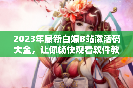 2023年最新白嫖B站激活碼大全，讓你暢快觀看軟件教學視頻！