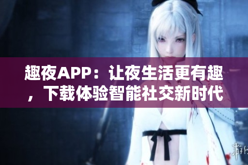 趣夜APP：讓夜生活更有趣，下載體驗(yàn)智能社交新時(shí)代！