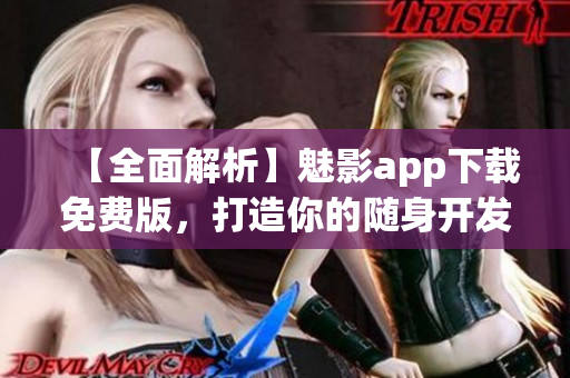 【全面解析】魅影app下載免費版，打造你的隨身開發(fā)利器！——軟件評測