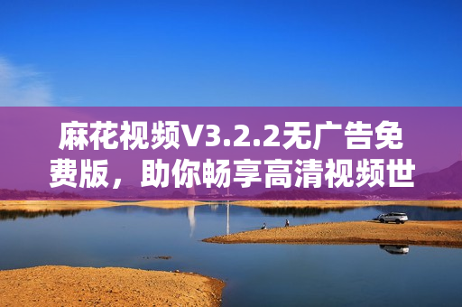 麻花視頻V3.2.2無廣告免費版，助你暢享高清視頻世界