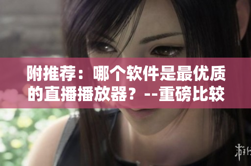 附推薦：哪個軟件是最優(yōu)質(zhì)的直播播放器？--重磅比較