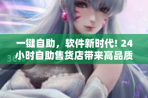 一鍵自助，軟件新時(shí)代! 24小時(shí)自助售貨店帶來高品質(zhì)軟件產(chǎn)品
