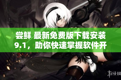 嘗鮮 最新免費(fèi)版下載安裝9.1，助你快速掌握軟件開(kāi)發(fā)技能！