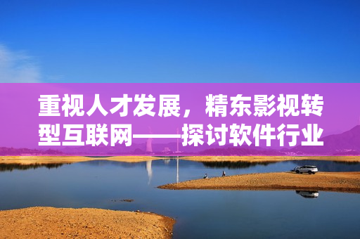 重視人才發(fā)展，精東影視轉(zhuǎn)型互聯(lián)網(wǎng)——探討軟件行業(yè)進(jìn)步