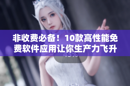 非收費(fèi)必備！10款高性能免費(fèi)軟件應(yīng)用讓你生產(chǎn)力飛升