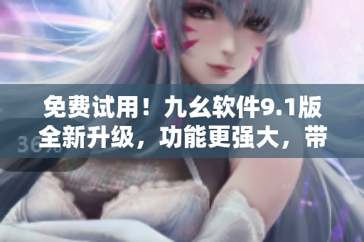 免費試用！九幺軟件9.1版全新升級，功能更強大，帶來更優(yōu)質(zhì)的使用體驗