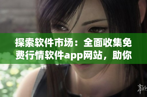 探索軟件市場：全面收集免費(fèi)行情軟件app網(wǎng)站，助你輕松下載