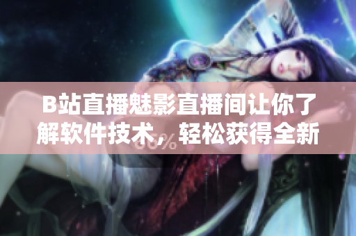 B站直播魅影直播間讓你了解軟件技術(shù)，輕松獲得全新視角