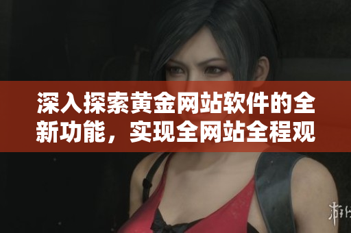 深入探索黃金網(wǎng)站軟件的全新功能，實(shí)現(xiàn)全網(wǎng)站全程觀看大全