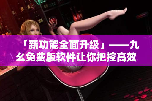 「新功能全面升級(jí)」——九幺免費(fèi)版軟件讓你把控高效工作！