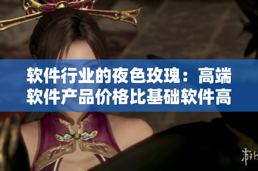 軟件行業(yè)的夜色玫瑰：高端軟件產(chǎn)品價格比基礎(chǔ)軟件高出多少？