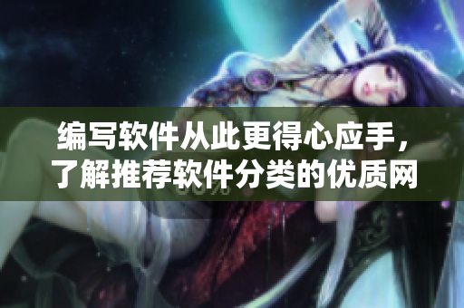 編寫軟件從此更得心應(yīng)手，了解推薦軟件分類的優(yōu)質(zhì)網(wǎng)站——成全軟件分類大全