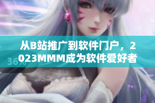 從B站推廣到軟件門(mén)戶，2023MMM成為軟件愛(ài)好者必讀媒體