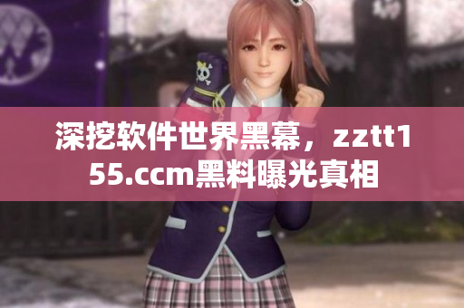 深挖軟件世界黑幕，zztt155.ccm黑料曝光真相