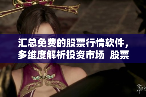 匯總免費的股票行情軟件，多維度解析投資市場  股票行情軟件大全